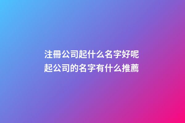 注冊公司起什么名字好呢 起公司的名字有什么推薦